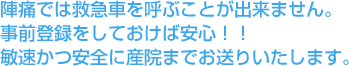 陣痛では救急車を呼ぶことが出来ません。事前登録をしておけば安心!!敏速かつ安全に産院までお送りいたします。