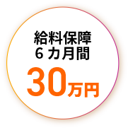給料保証6カ月間 30万円
